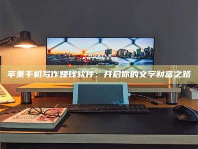 长春苹果手机写作赚钱软件：开启你的文字财富之路