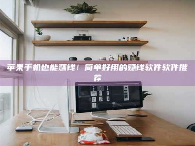 长春苹果手机也能赚钱！简单好用的赚钱软件软件推荐