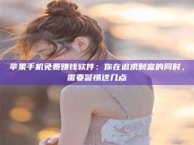 长春苹果手机免费赚钱软件：你在追求财富的同时，需要警惕这几点