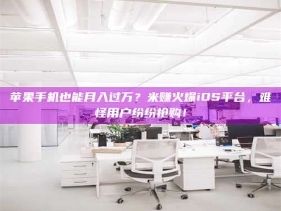 长春苹果手机也能月入过万？米赚火爆iOS平台，难怪用户纷纷抢购！