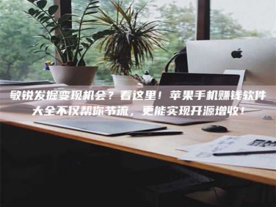 长春敏锐发掘变现机会？看这里！苹果手机赚钱软件大全不仅帮你节流，更能实现开源增收！
