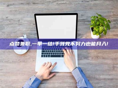 长春点赞兼职,一单一结!手残党不努力也能月入!